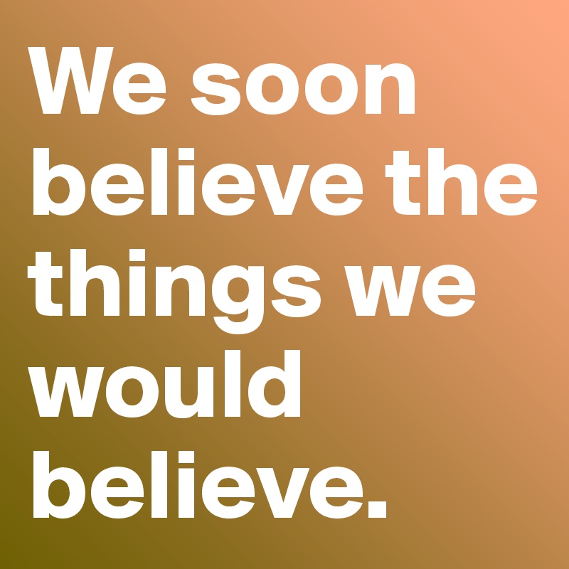 We soon believe the things we would believe.