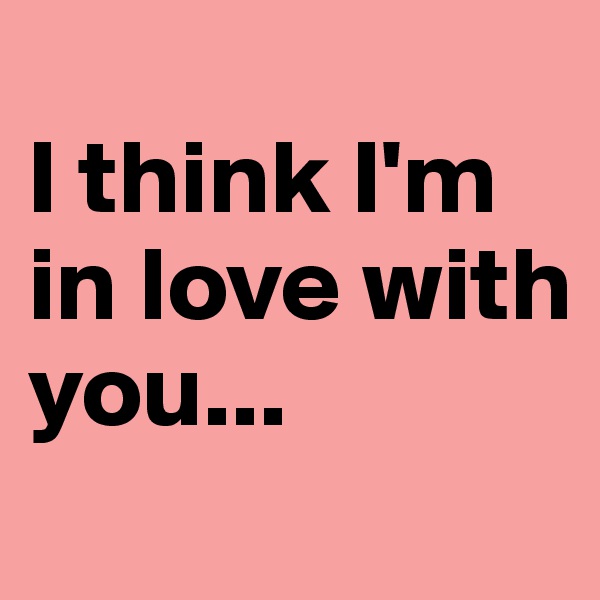 
I think I'm in love with you...
