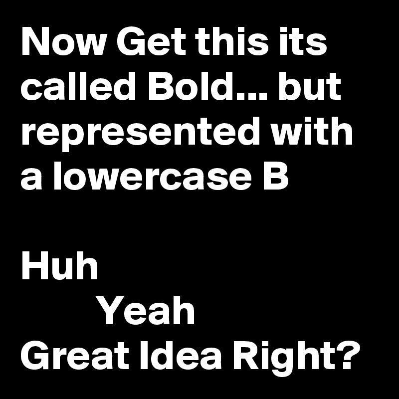 Now Get this its called Bold... but represented with a lowercase B 

Huh 
         Yeah 
Great Idea Right? 