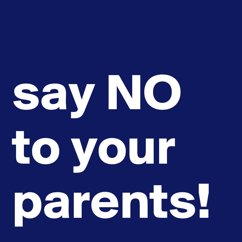 
say NO 
to your parents!
