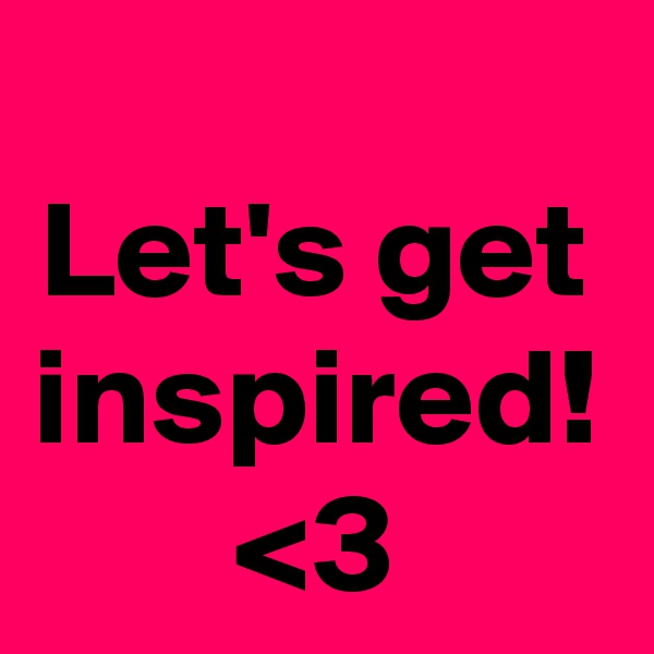 Let's get inspired! <3