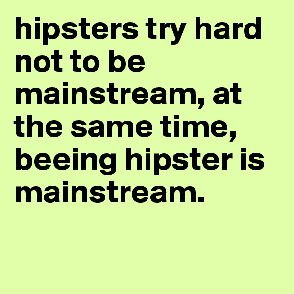 hipsters try hard not to be mainstream, at the same time, beeing hipster is mainstream. 

