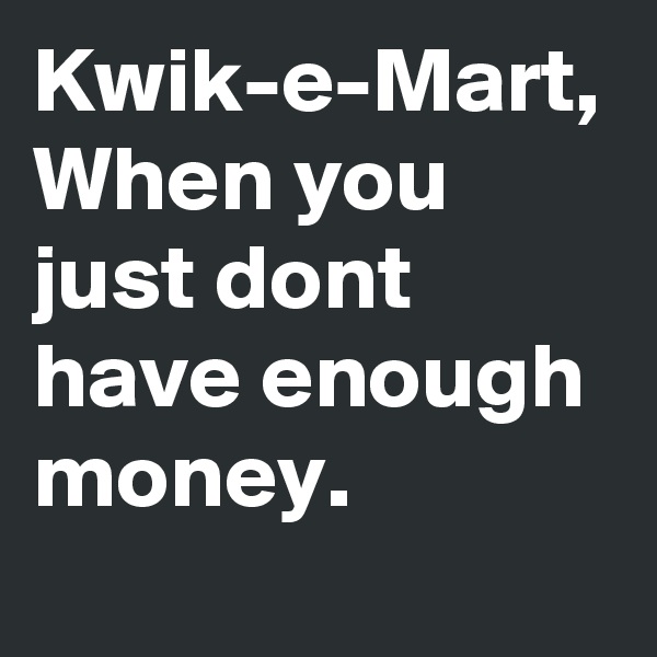 Kwik-e-Mart,
When you just dont have enough money.