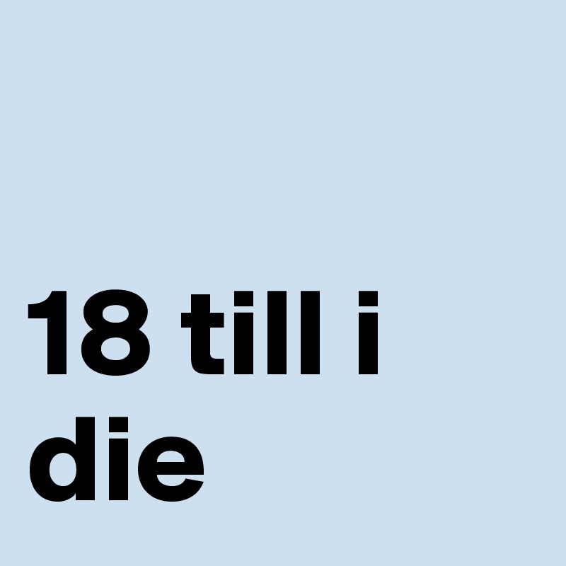 

18 till i die