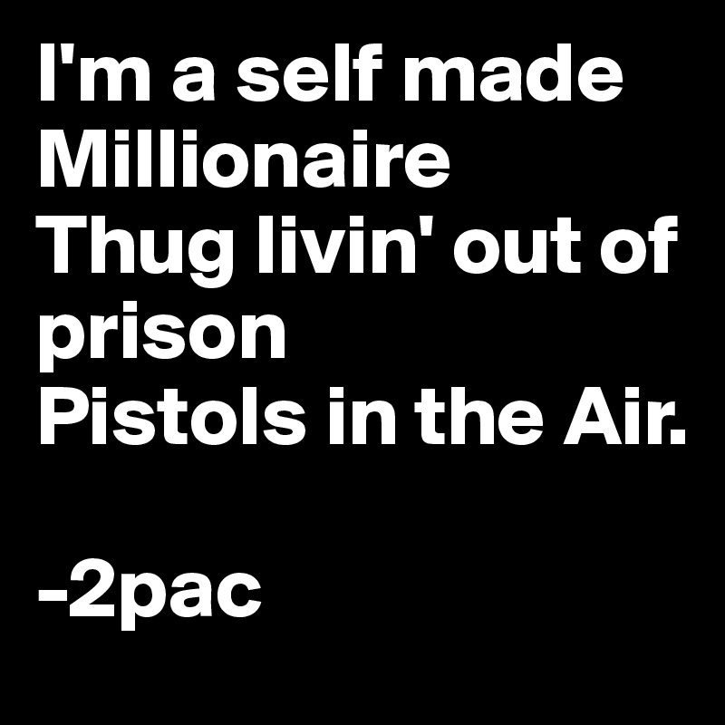I'm a self made Millionaire
Thug livin' out of prison
Pistols in the Air. 

-2pac 