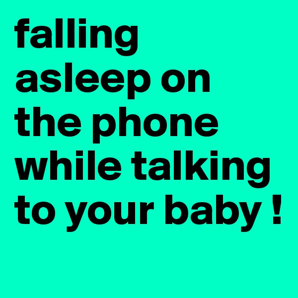 falling asleep on the phone while talking to your baby !