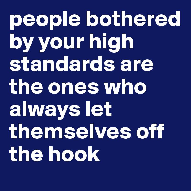 people bothered by your high standards are the ones who always let themselves off the hook