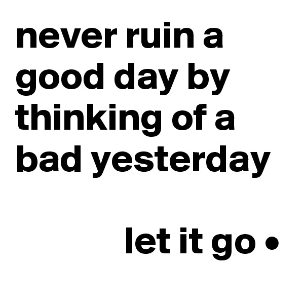 never ruin a good day by thinking of a bad yesterday

              let it go •
