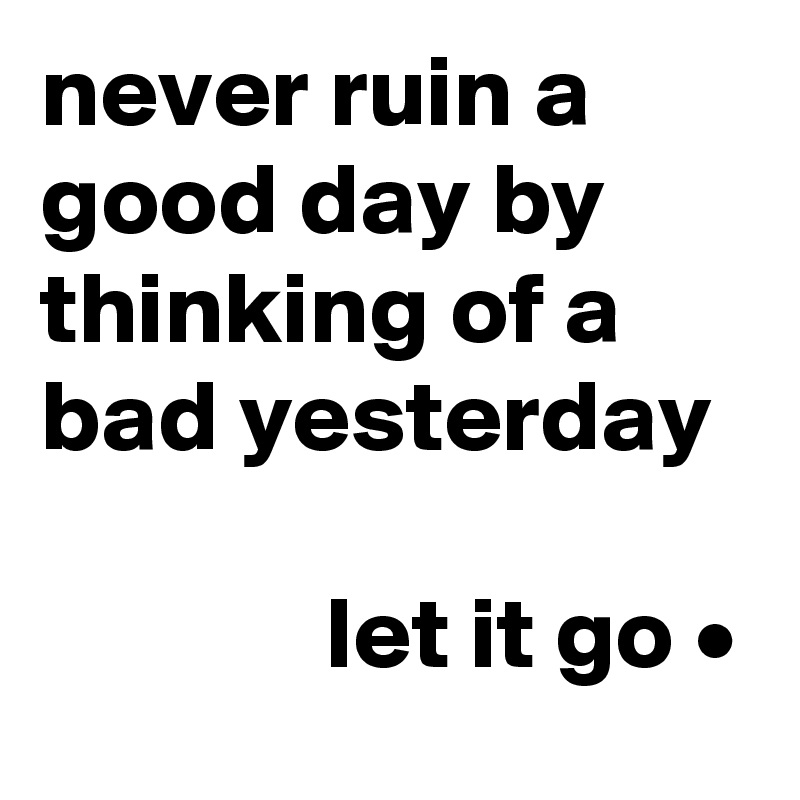 never ruin a good day by thinking of a bad yesterday

              let it go •