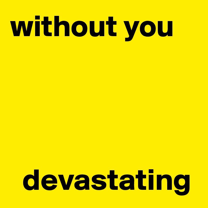 without you 




  devastating