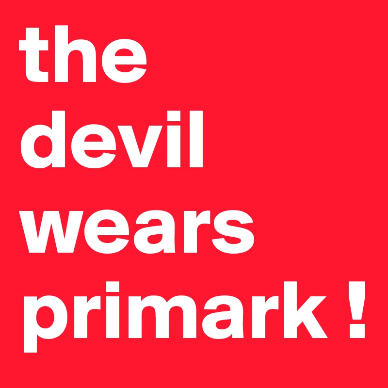 the 
devil wears
primark !