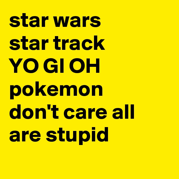 star wars 
star track 
YO GI OH
pokemon
don't care all are stupid
