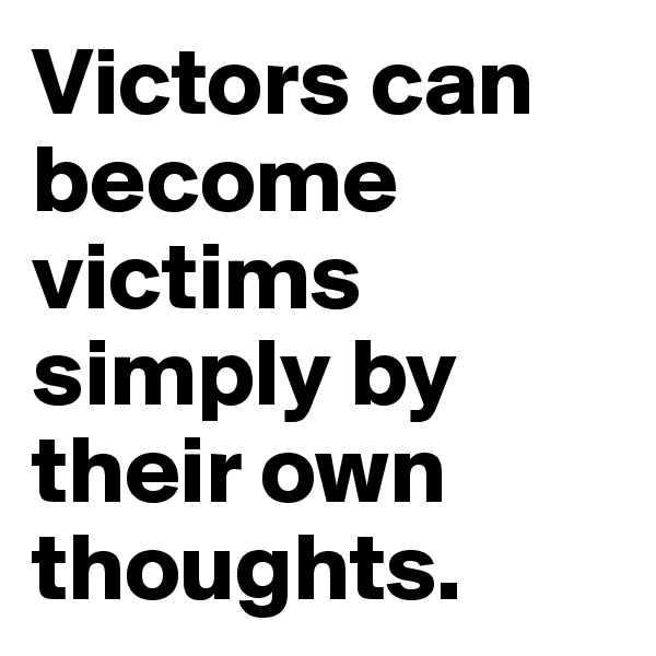 Victors can become victims simply by their own thoughts.