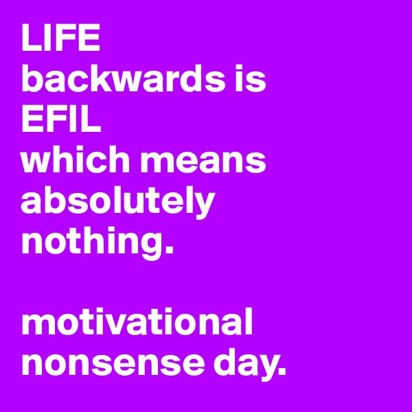 LIFE
backwards is
EFIL
which means absolutely
nothing.

motivational nonsense day.