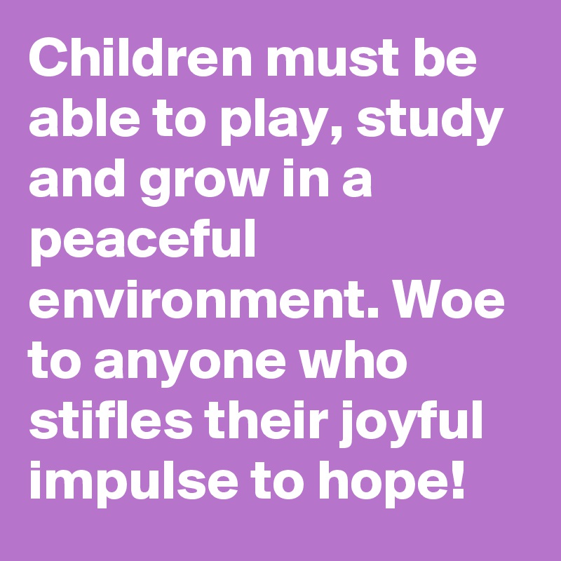 Children must be able to play, study and grow in a peaceful environment. Woe to anyone who stifles their joyful impulse to hope!