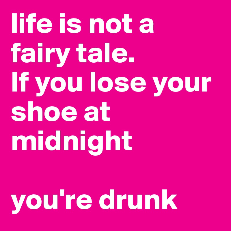 life is not a fairy tale.
If you lose your shoe at midnight

you're drunk