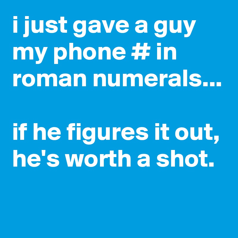 i just gave a guy my phone # in roman numerals...

if he figures it out, he's worth a shot.