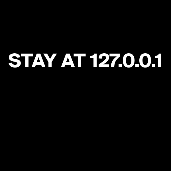 

STAY AT 127.0.0.1



