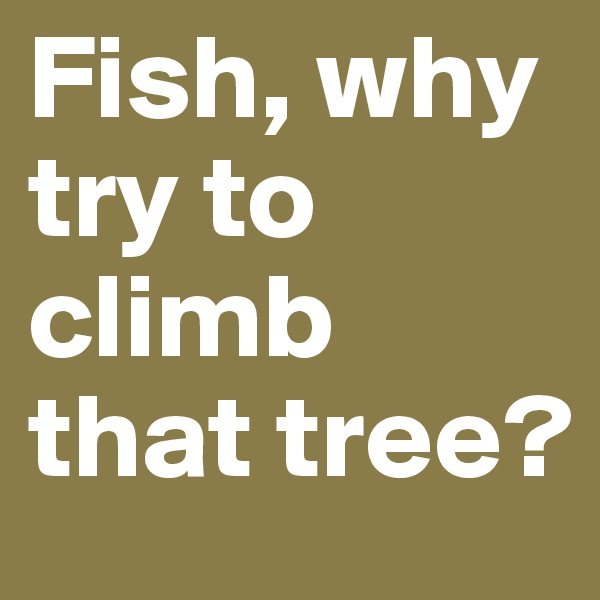 Fish, why try to climb that tree?