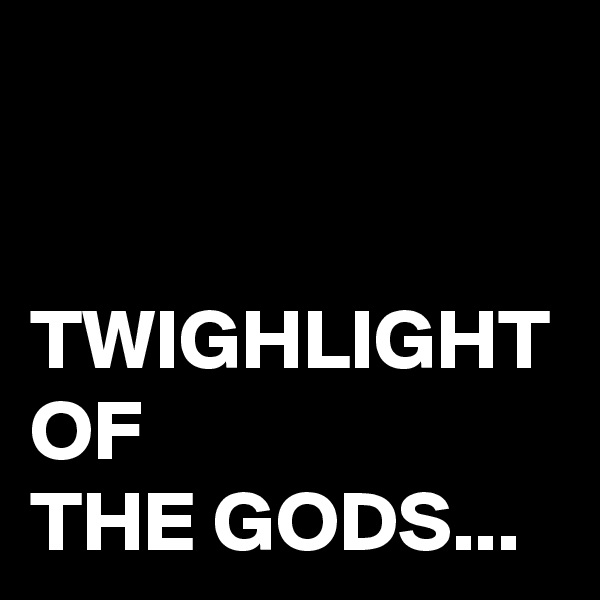
TWIGHLIGHT OF 
THE GODS...