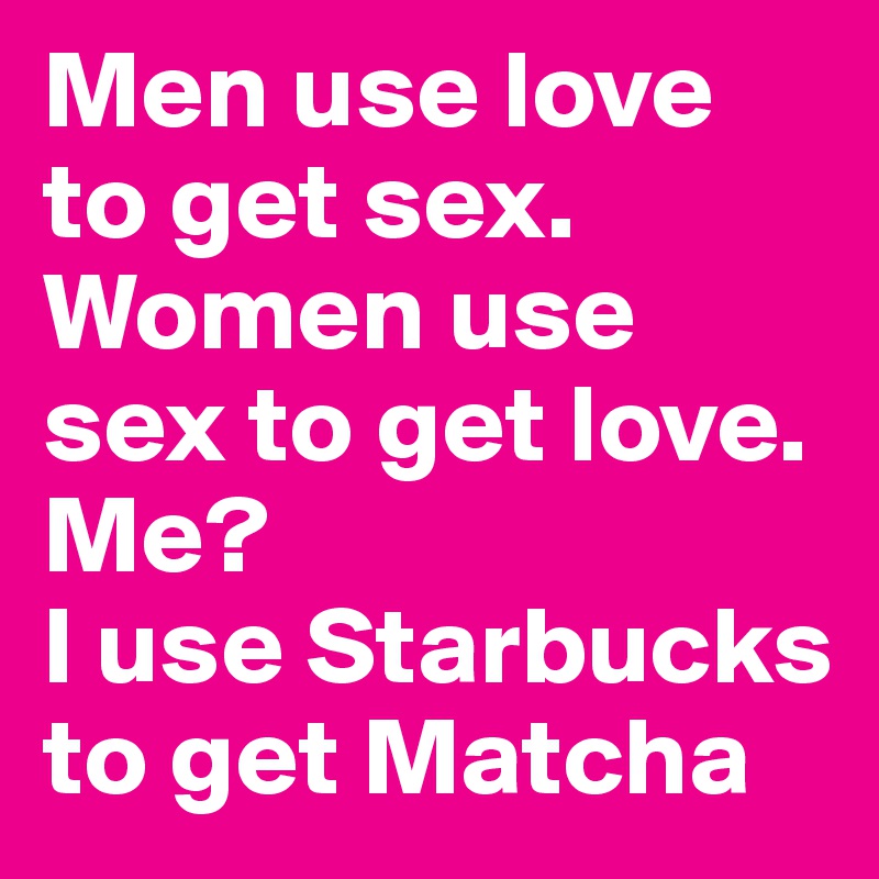 Men use love to get sex.
Women use sex to get love.
Me?
I use Starbucks to get Matcha