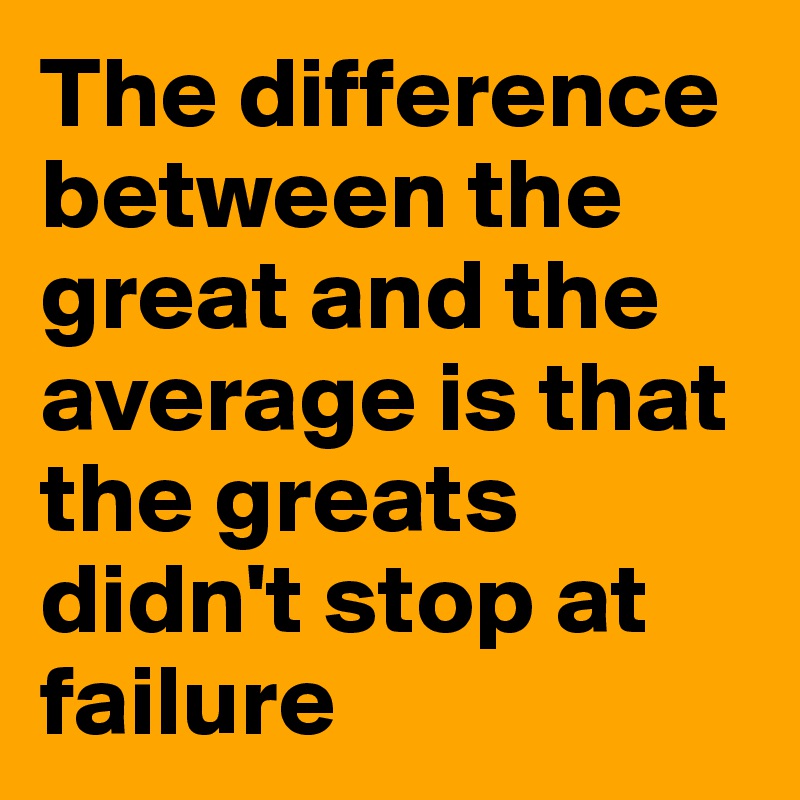 The difference between the great and the average is that the greats didn't stop at failure