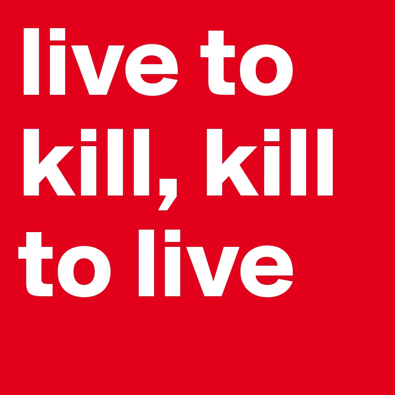 live to kill, kill to live