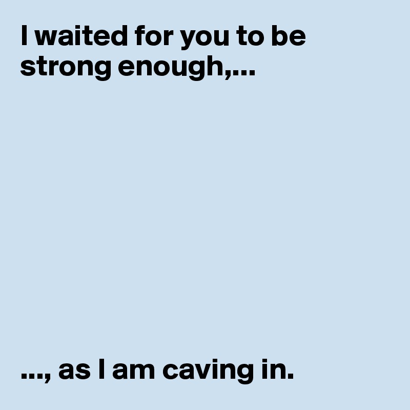 I waited for you to be strong enough,...









..., as I am caving in. 
