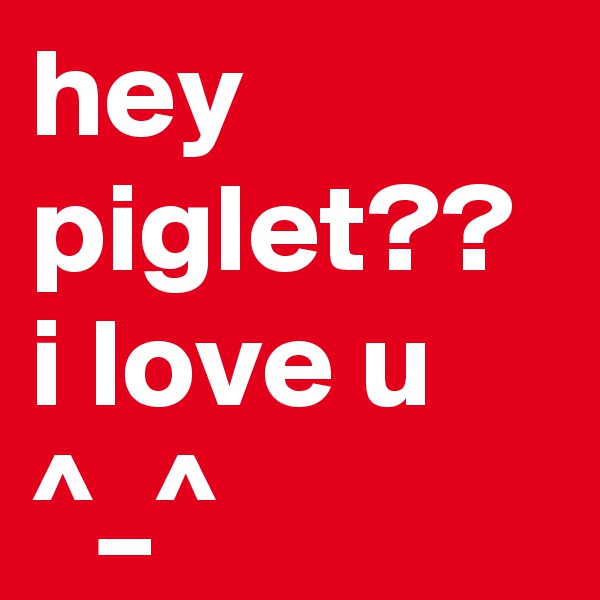 hey piglet?? i love u ^_^