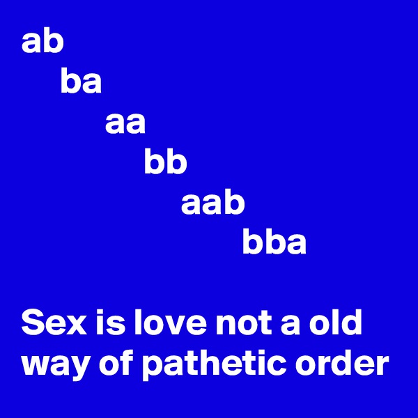 ab
     ba
           aa
                bb
                     aab
                             bba

Sex is love not a old way of pathetic order 