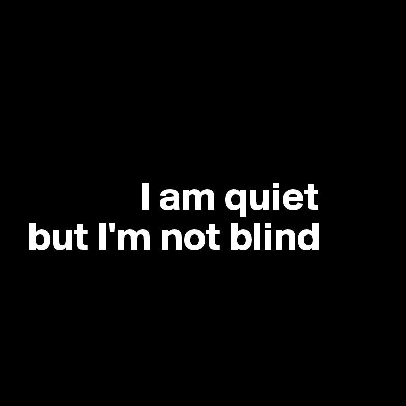 



               I am quiet
 but I'm not blind


