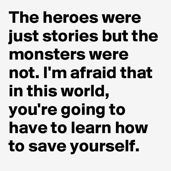 The heroes were just stories but the monsters were not. I'm afraid that in this world, you're going to have to learn how to save yourself.
