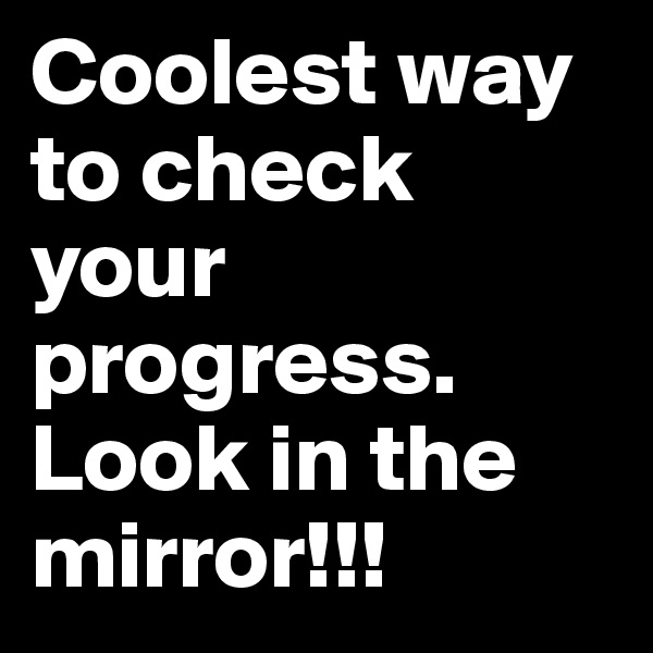 Coolest way to check your progress. Look in the mirror!!!