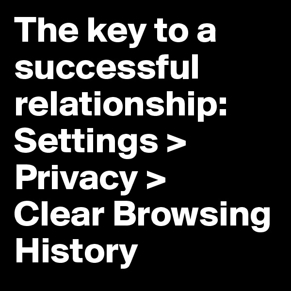 The key to a successful relationship: 
Settings >
Privacy > 
Clear Browsing History