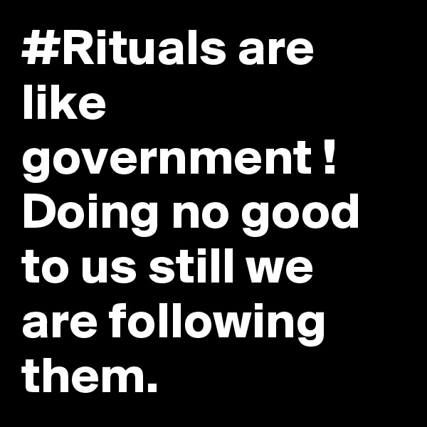 #Rituals are like government ! 
Doing no good to us still we are following them.  