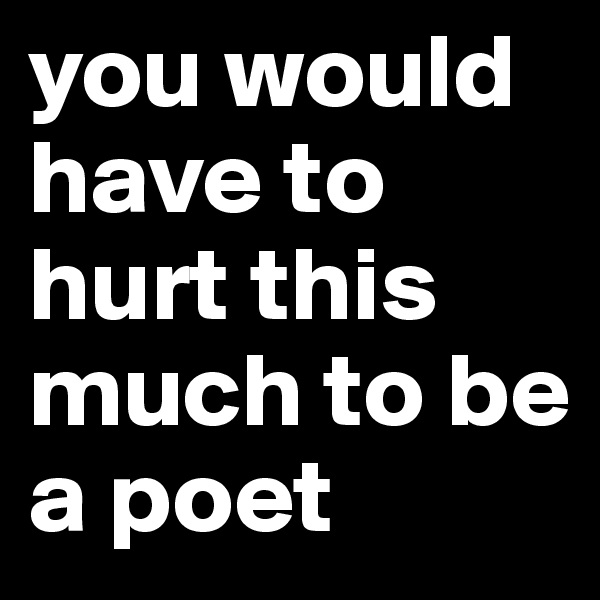 you would have to hurt this much to be a poet 