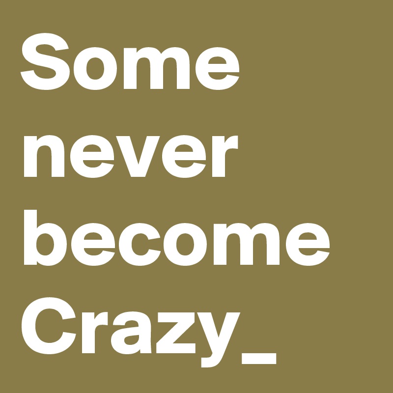 Some never become Crazy_