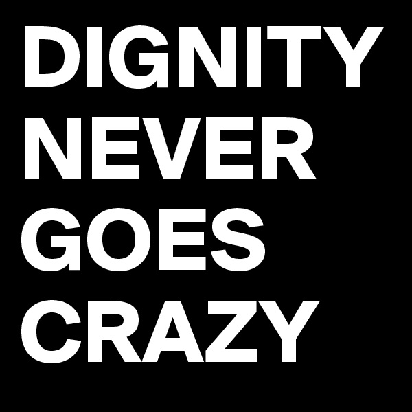 DIGNITY NEVER GOES CRAZY