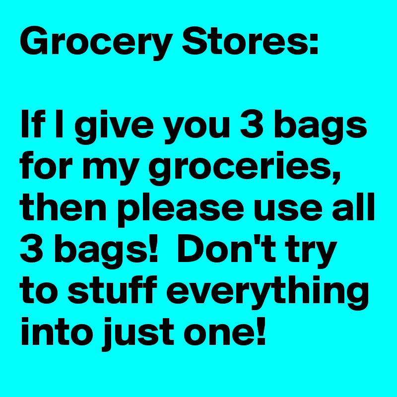 Grocery Stores:

If I give you 3 bags for my groceries, then please use all 3 bags!  Don't try to stuff everything into just one!