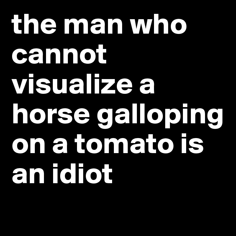 the man who cannot visualize a horse galloping on a tomato is an idiot