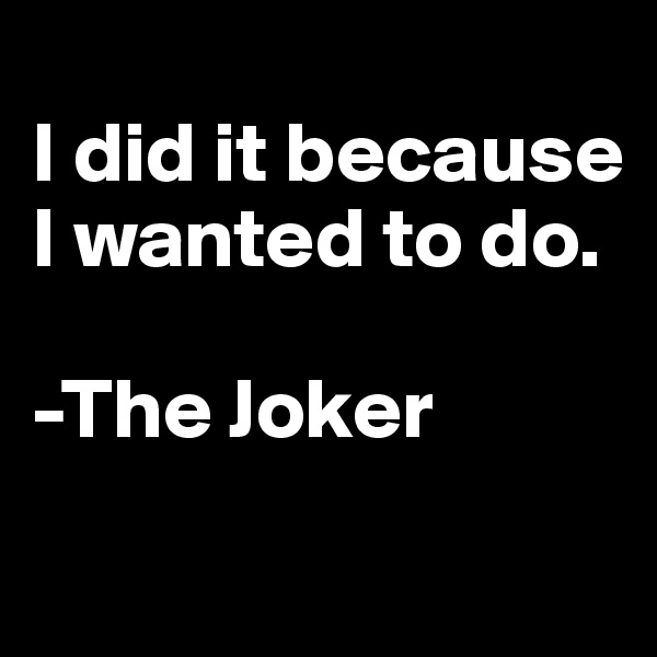 
I did it because I wanted to do. 

-The Joker
