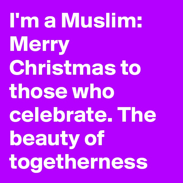 I'm a Muslim: Merry Christmas to those who celebrate. The beauty of togetherness
