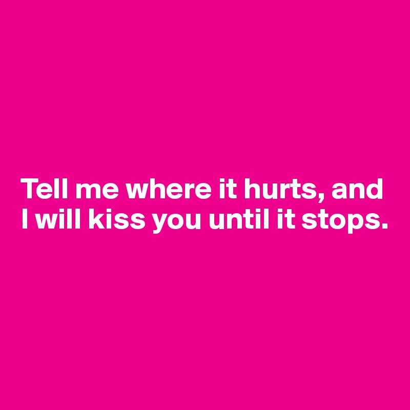 




Tell me where it hurts, and I will kiss you until it stops.




