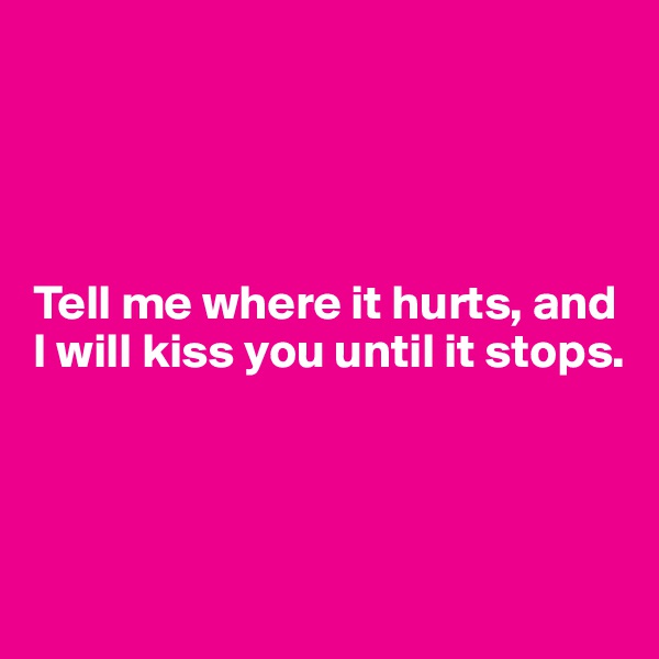 




Tell me where it hurts, and I will kiss you until it stops.




