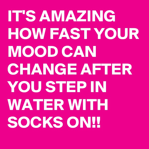 IT'S AMAZING HOW FAST YOUR  
MOOD CAN CHANGE AFTER YOU STEP IN WATER WITH SOCKS ON!!