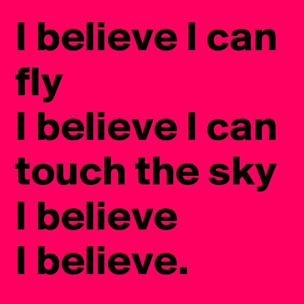 I believe I can fly 
I believe I can touch the sky 
I believe 
I believe.