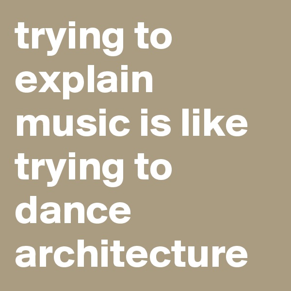 trying to explain music is like trying to dance architecture