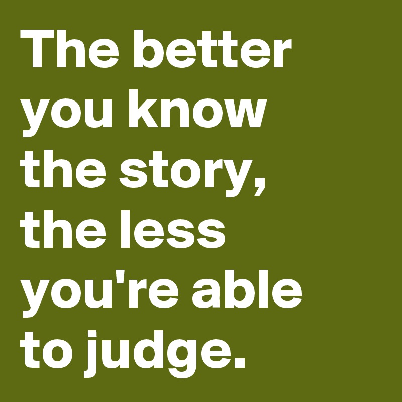 The better you know 
the story,
the less you're able
to judge.