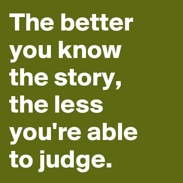 The better you know 
the story,
the less you're able
to judge.