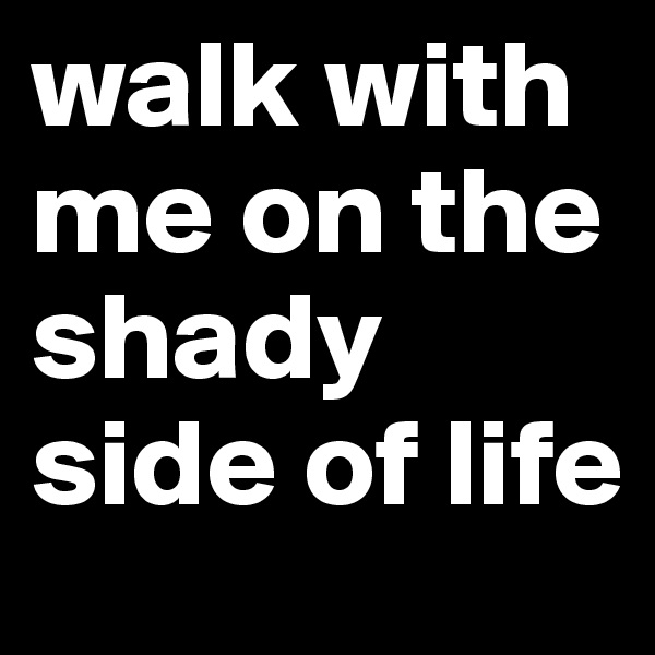 walk with me on the shady side of life